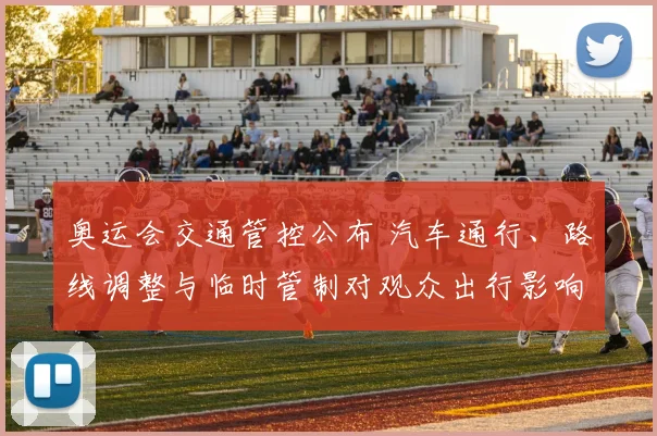 奥运会交通管控公布 汽车通行、路线调整与临时管制对观众出行影响解读