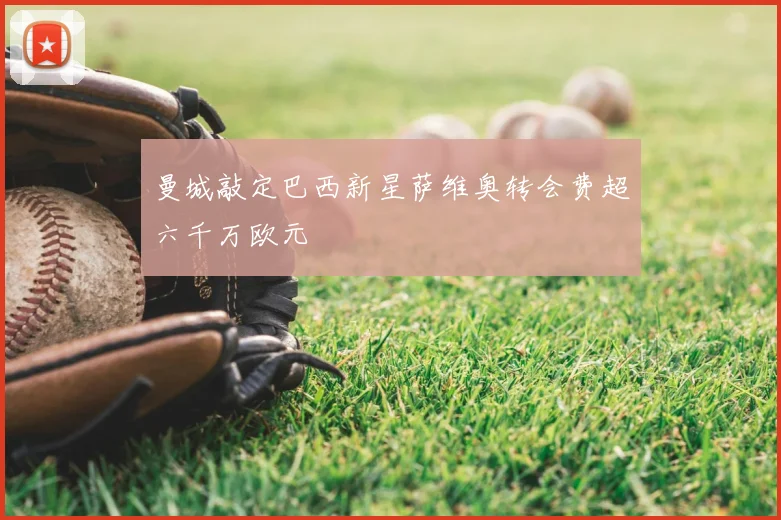 曼城敲定巴西新星萨维奥转会费超六千万欧元