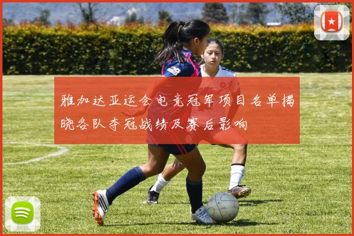 雅加达亚运会电竞冠军项目名单揭晓各队夺冠战绩及赛后影响