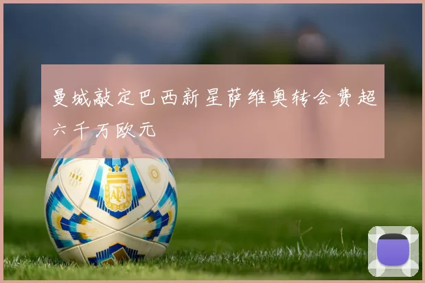 曼城敲定巴西新星萨维奥转会费超六千万欧元