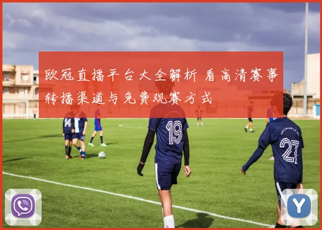 欧冠直播平台大全解析 看高清赛事转播渠道与免费观赛方式