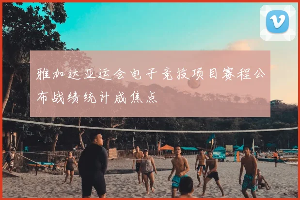 雅加达亚运会电子竞技项目赛程公布战绩统计成焦点