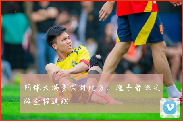 网球大满贯实时比分：选手晋级之路全程追踪