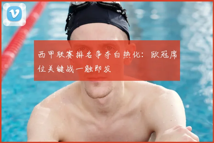 西甲联赛排名争夺白热化：欧冠席位关键战一触即发