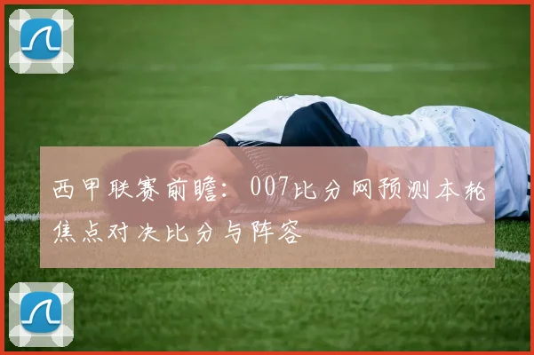西甲联赛前瞻：007比分网预测本轮焦点对决比分与阵容