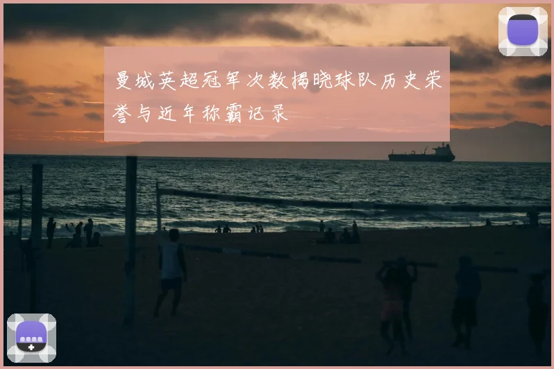 曼城英超冠军次数揭晓球队历史荣誉与近年称霸记录