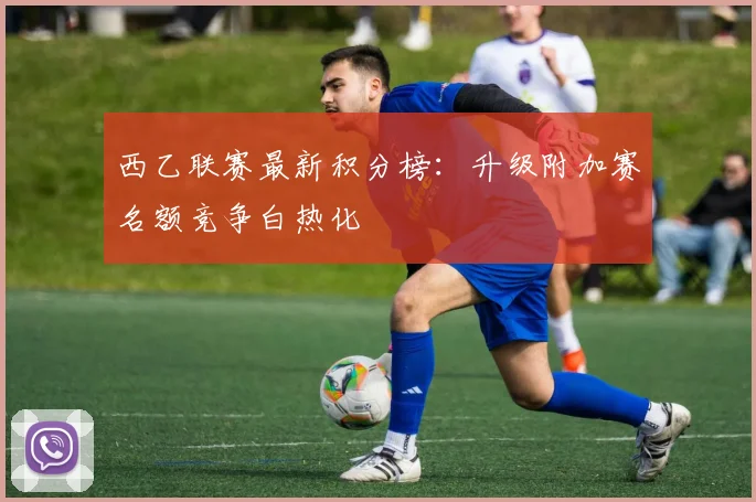 西乙联赛最新积分榜：升级附加赛名额竞争白热化