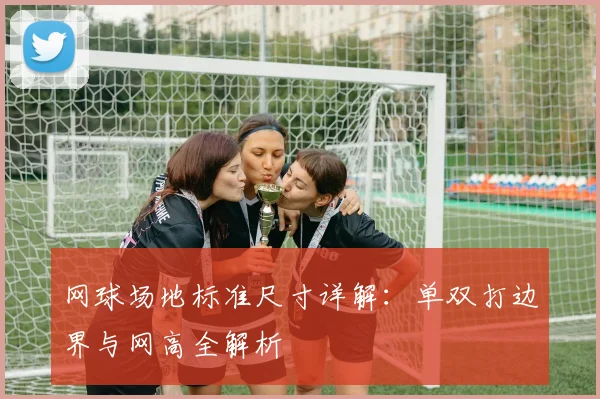 网球场地标准尺寸详解：单双打边界与网高全解析