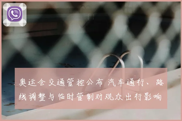 奥运会交通管控公布 汽车通行、路线调整与临时管制对观众出行影响解读