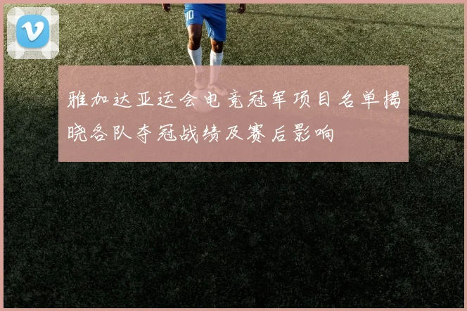 雅加达亚运会电竞冠军项目名单揭晓各队夺冠战绩及赛后影响